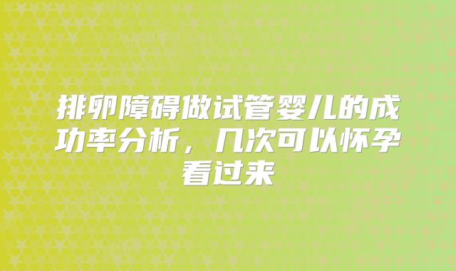 排卵障碍做试管婴儿的成功率分析，几次可以怀孕看过来