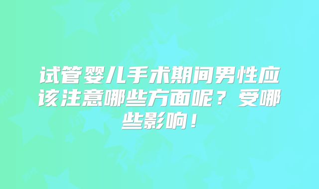 试管婴儿手术期间男性应该注意哪些方面呢?受哪些影响!