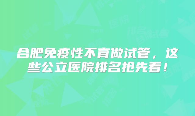 合肥免疫性不育做试管,这些公立医院排名抢先看!