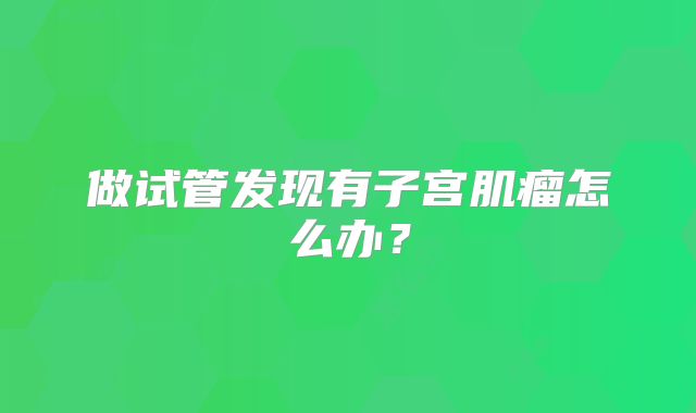 做试管发现有子宫肌瘤怎么办？