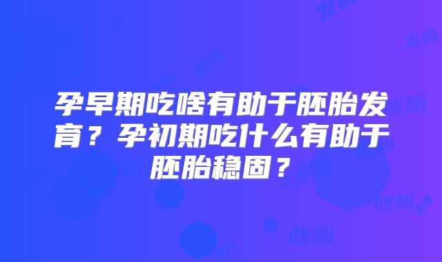 孕早期吃啥有助于胚胎发育?孕初期吃什么有助于胚胎稳固?