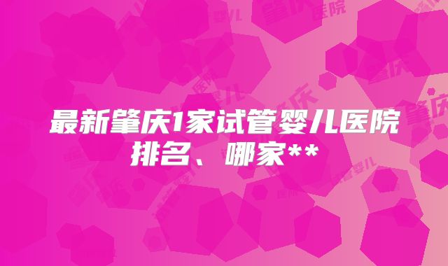 最新肇庆1家试管婴儿医院排名、哪家**