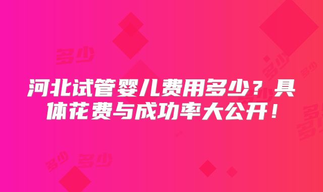 河北试管婴儿费用多少？具体花费与成功率大公开！
