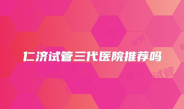 仁济试管三代医院推荐吗
