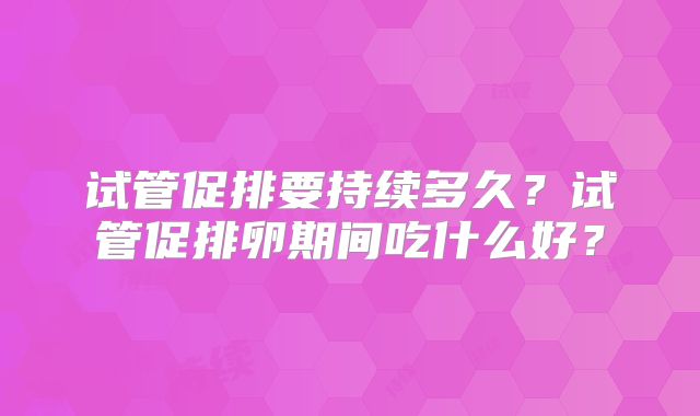 试管促排要持续多久？试管促排卵期间吃什么好？