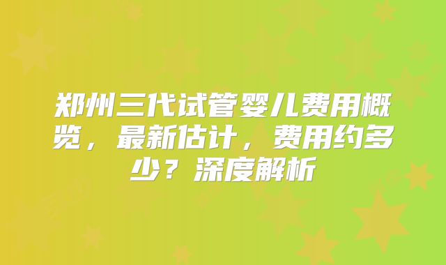 郑州三代试管婴儿费用概览，最新估计，费用约多少？深度解析