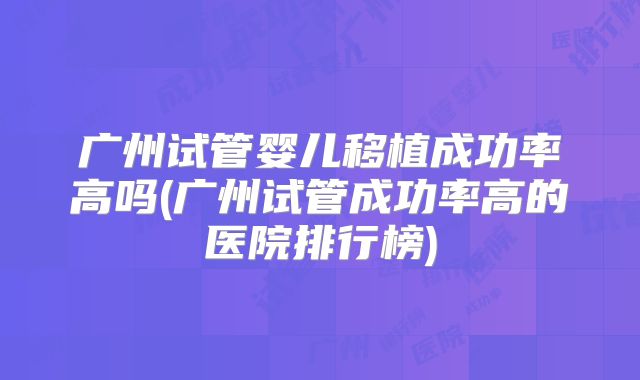 广州试管婴儿移植成功率高吗(广州试管成功率高的医院排行榜)