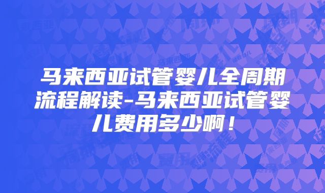 马来西亚试管婴儿全周期流程解读-马来西亚试管婴儿费用多少啊！