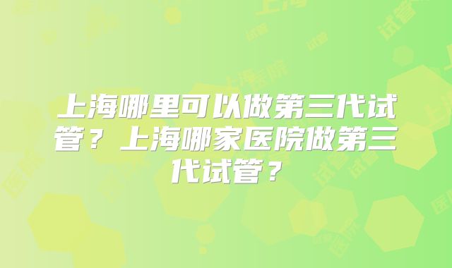 上海哪里可以做第三代试管？上海哪家医院做第三代试管？