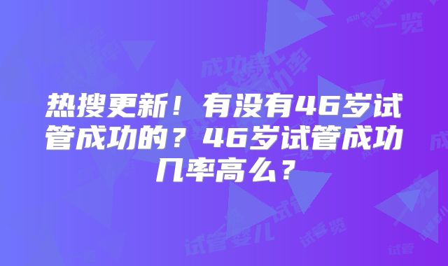 热搜更新!有没有46岁试管成功的?46岁试管成功几率高么?