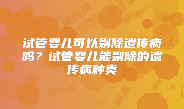 试管婴儿可以剔除遗传病吗？试管婴儿能剔除的遗传病种类