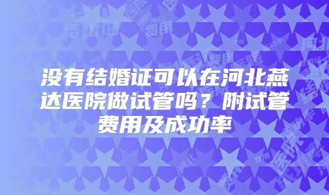 没有结婚证可以在河北燕达医院做试管吗？附试管费用及成功率