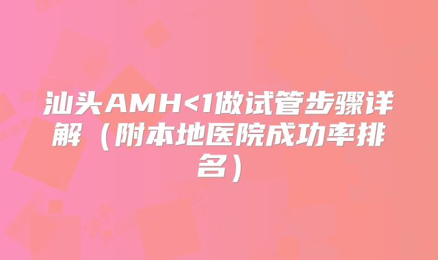 汕头AMH<1做试管步骤详解（附本地医院成功率排名）