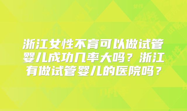 浙江女性不育可以做试管婴儿成功几率大吗？浙江有做试管婴儿的医院吗？