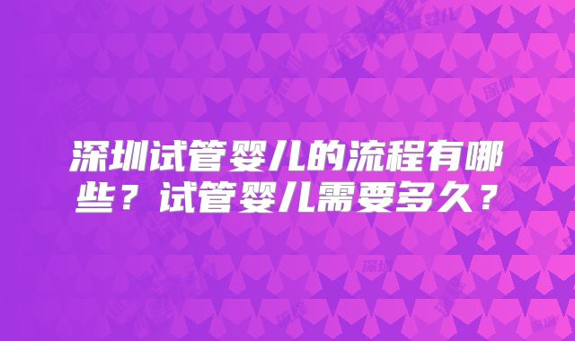 深圳试管婴儿的流程有哪些？试管婴儿需要多久？