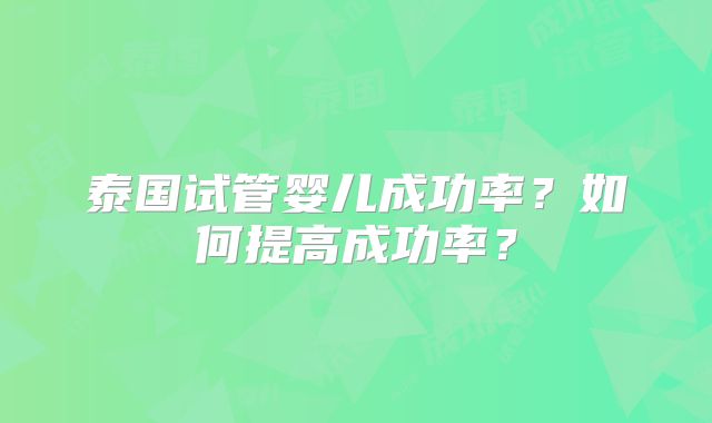 泰国试管婴儿成功率？如何提高成功率？