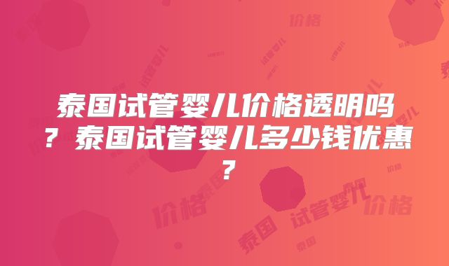 泰国试管婴儿价格透明吗？泰国试管婴儿多少钱优惠？