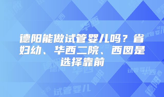 德阳能做试管婴儿吗？省妇幼、华西二院、西囡是选择靠前