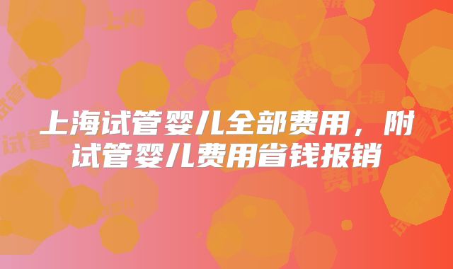 上海试管婴儿全部费用，附试管婴儿费用省钱报销