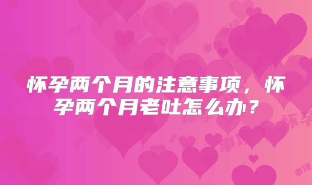 怀孕两个月的注意事项,怀孕两个月老吐怎么办?