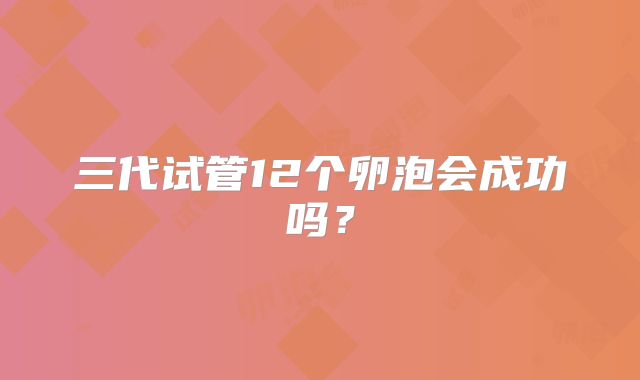 三代试管12个卵泡会成功吗？