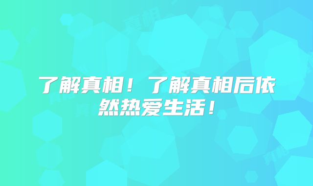 了解真相！了解真相后依然热爱生活！