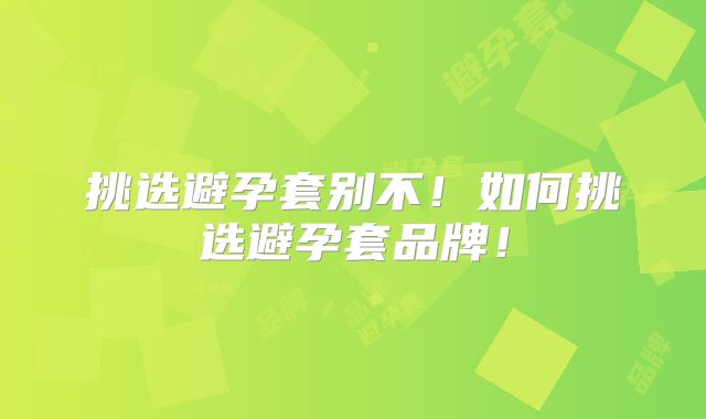 挑选避孕套别不！如何挑选避孕套品牌！