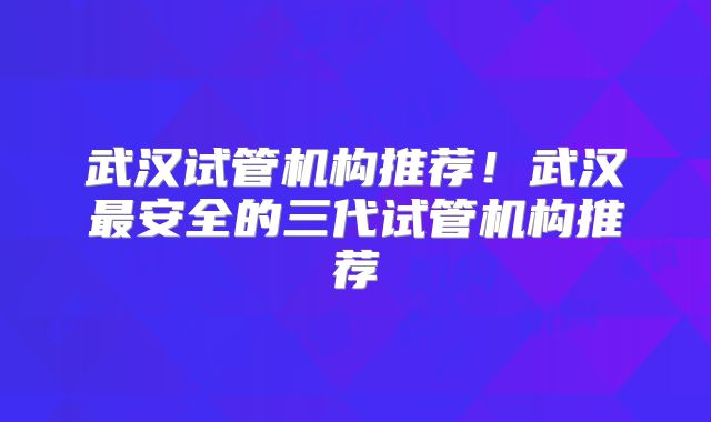 武汉试管机构推荐！武汉最安全的三代试管机构推荐
