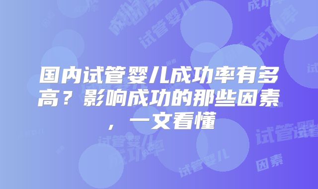 国内试管婴儿成功率有多高？影响成功的那些因素，一文看懂
