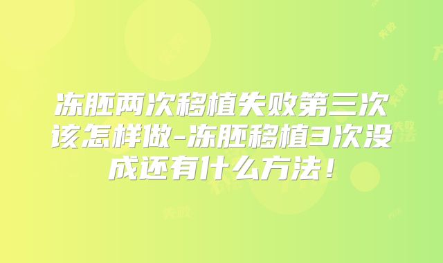 冻胚两次移植失败第三次该怎样做-冻胚移植3次没成还有什么方法!