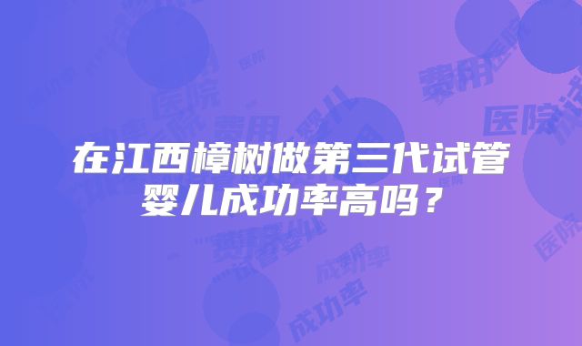在江西樟树做第三代试管婴儿成功率高吗？