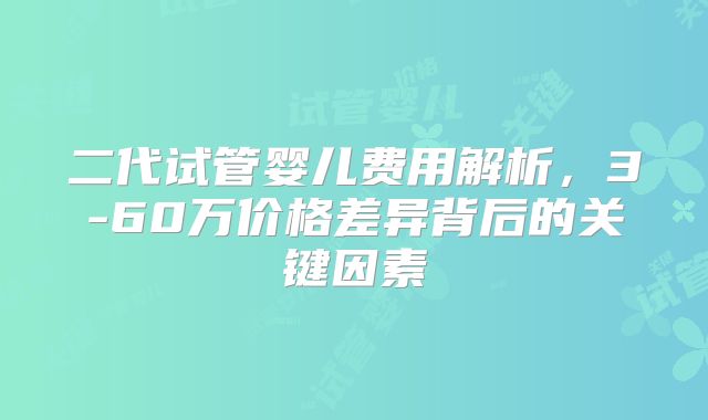 二代试管婴儿费用解析,3-60万价格差异背后的关键因素