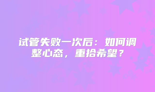 试管失败一次后:如何调整心态,重拾希望?