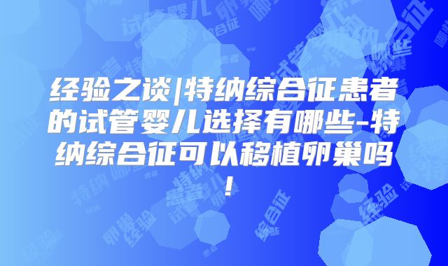 经验之谈|特纳综合征患者的试管婴儿选择有哪些-特纳综合征可以移植卵巢吗！