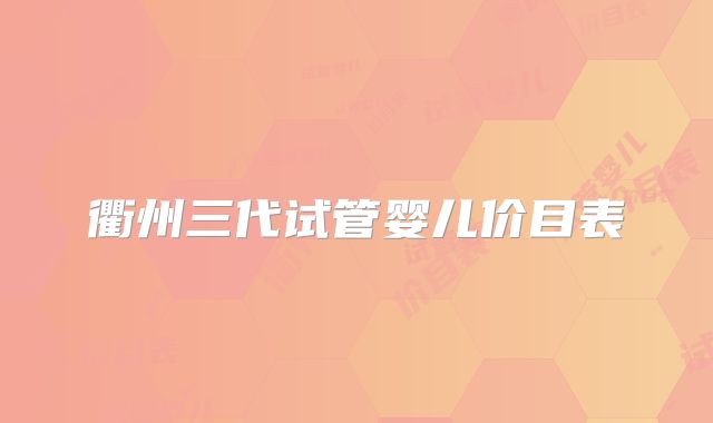 衢州三代试管婴儿价目表