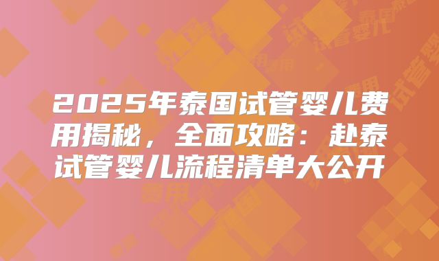 2025年泰国试管婴儿费用揭秘，全面攻略：赴泰试管婴儿流程清单大公开