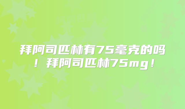拜阿司匹林有75毫克的吗!拜阿司匹林75mg!