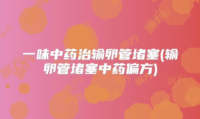 一味中药治输卵管堵塞(输卵管堵塞中药偏方)