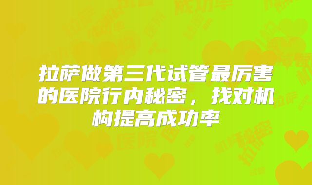 拉萨做第三代试管最厉害的医院行内秘密,找对机构提高成功率