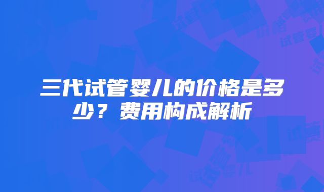 三代试管婴儿的价格是多少？费用构成解析