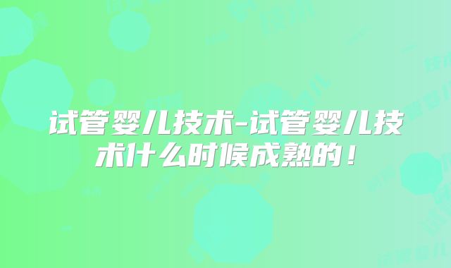 试管婴儿技术-试管婴儿技术什么时候成熟的!