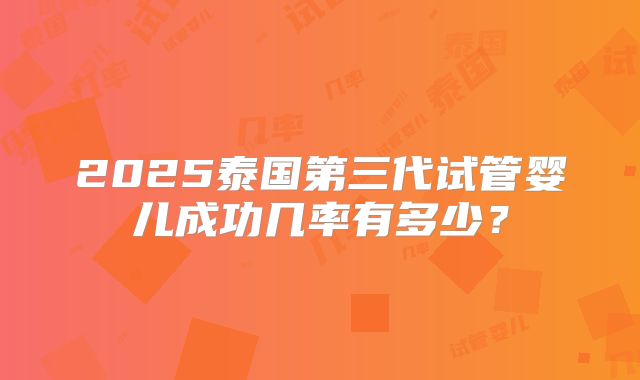 2025泰国第三代试管婴儿成功几率有多少?