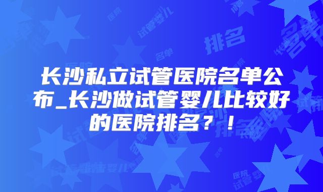 长沙私立试管医院名单公布_长沙做试管婴儿比较好的医院排名?!