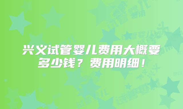 兴义试管婴儿费用大概要多少钱？费用明细！