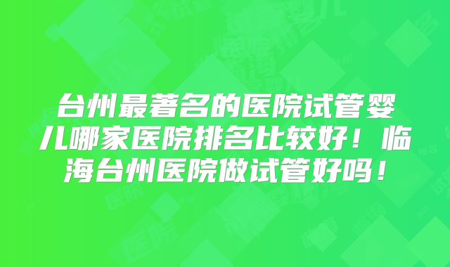 台州最著名的医院试管婴儿哪家医院排名比较好！临海台州医院做试管好吗！