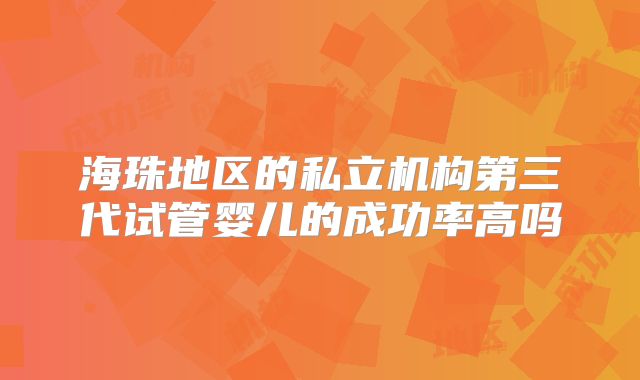 海珠地区的私立机构第三代试管婴儿的成功率高吗
