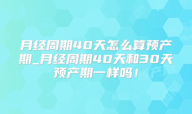月经周期40天怎么算预产期_月经周期40天和30天预产期一样吗！