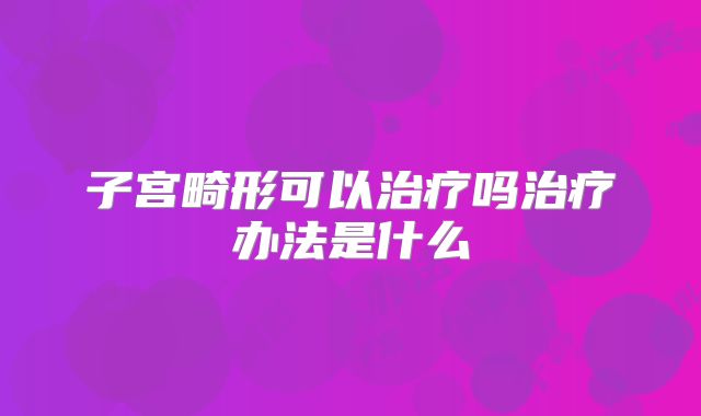 子宫畸形可以治疗吗治疗办法是什么