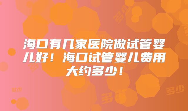 海口有几家医院做试管婴儿好！海口试管婴儿费用大约多少！