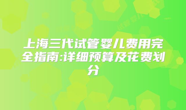 上海三代试管婴儿费用完全指南:详细预算及花费划分